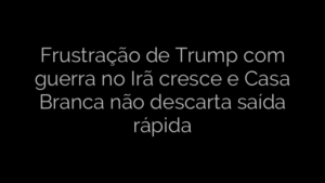 ​Frustração de Trump com guerra no Irã cresce e Casa Branca não descarta saída rápida 